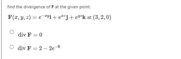 find the divergence of F at the given point.
F(x, y, z)= ei +eª²j+e³²k at (3,2,0)
div F = 0
Odiv F-2-2e-6