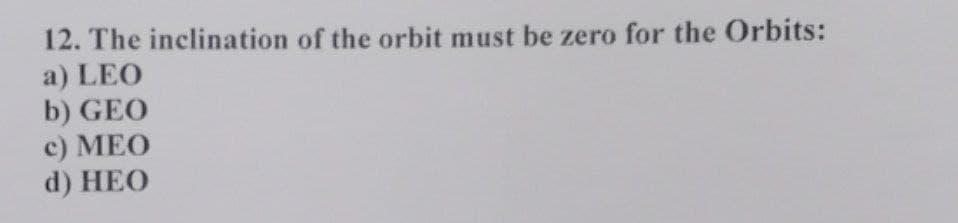 12. The inclination of the orbit must be zero for the Orbits:
a) LEO
b) GEO
c) MEO
d) HEO