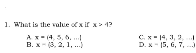 1. What is the value of x if x > 4?
А. х %3 (4, 5, 6, ...)
В. х%3D (3, 2, 1, ...)
С. х %3 (4, 3, 2, ...)
D. x = (5, 6, 7, ...)
