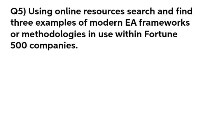 Q5) Using online resources search and find
three examples of modern EA frameworks
or methodologies in use within Fortune
500 companies.
