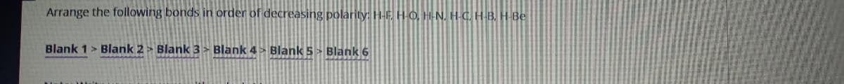 Arrange the following bonds in order of decreasing polarity: H-F HO, H-N. H-C H-B. H-Be
Blank 1> Blank 2 Blank 3> Blank 4» Blank 5> Blank 6
