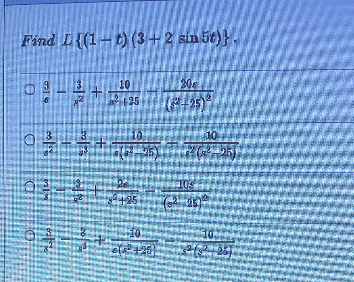 Find L{(1-t) (3+2 sin 5t)}.
3
10
20s
g+25
(+25)*
0喜+
10
10
म मर्मक
s(s²–25)
0-号
3
26
10s
土
8*+25
(s2–25)?
10
10
s(s² +25)
2( 125)
