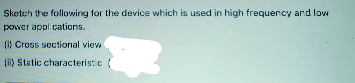 Sketch the following for the device which is used in high frequency and low
power applications.
(i) Cross sectional view
(ii) Static characteristic (

