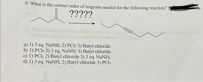 9. What is the correct order of reagents needed for the following reaction?
?????
a) 1) 3 eq. NaNH₂ 2) PCls 3) Butyl chloride
b) 1) PCls 2) 3 eq. NaNH2 3) Butyl chloride
c) 1) PCls 2) Butyl chloride 3) 3 eq. NaNH₂
d) 1) 3 eq. NaNH2 2) Butyl chloride 3) PCls