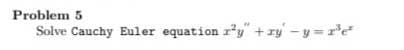 Problem 5
Solve Cauchy Euler equation ry" + zy -y=r'e
