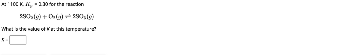 At 1100 K, K₂ = 0.30 for the reaction
2SO₂ (g) + O2(g) — 2SO3 (9)
What is the value of K at this temperature?
K=