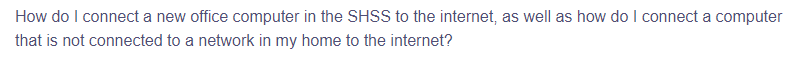 How do I connect a new office computer in the SHSS to the internet, as well as how do I connect a computer
that is not connected to a network in my home to the internet?