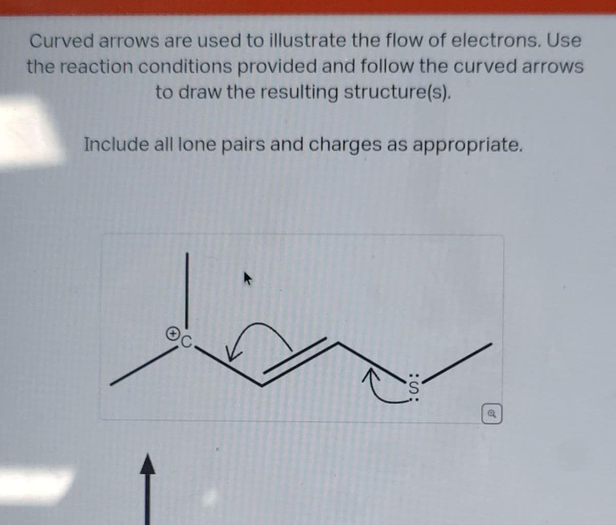 Curved arrows are used to illustrate the flow of electrons. Use
the reaction conditions provided and follow the curved arrows
to draw the resulting structure(s).
Include all lone pairs and charges as appropriate.
Q