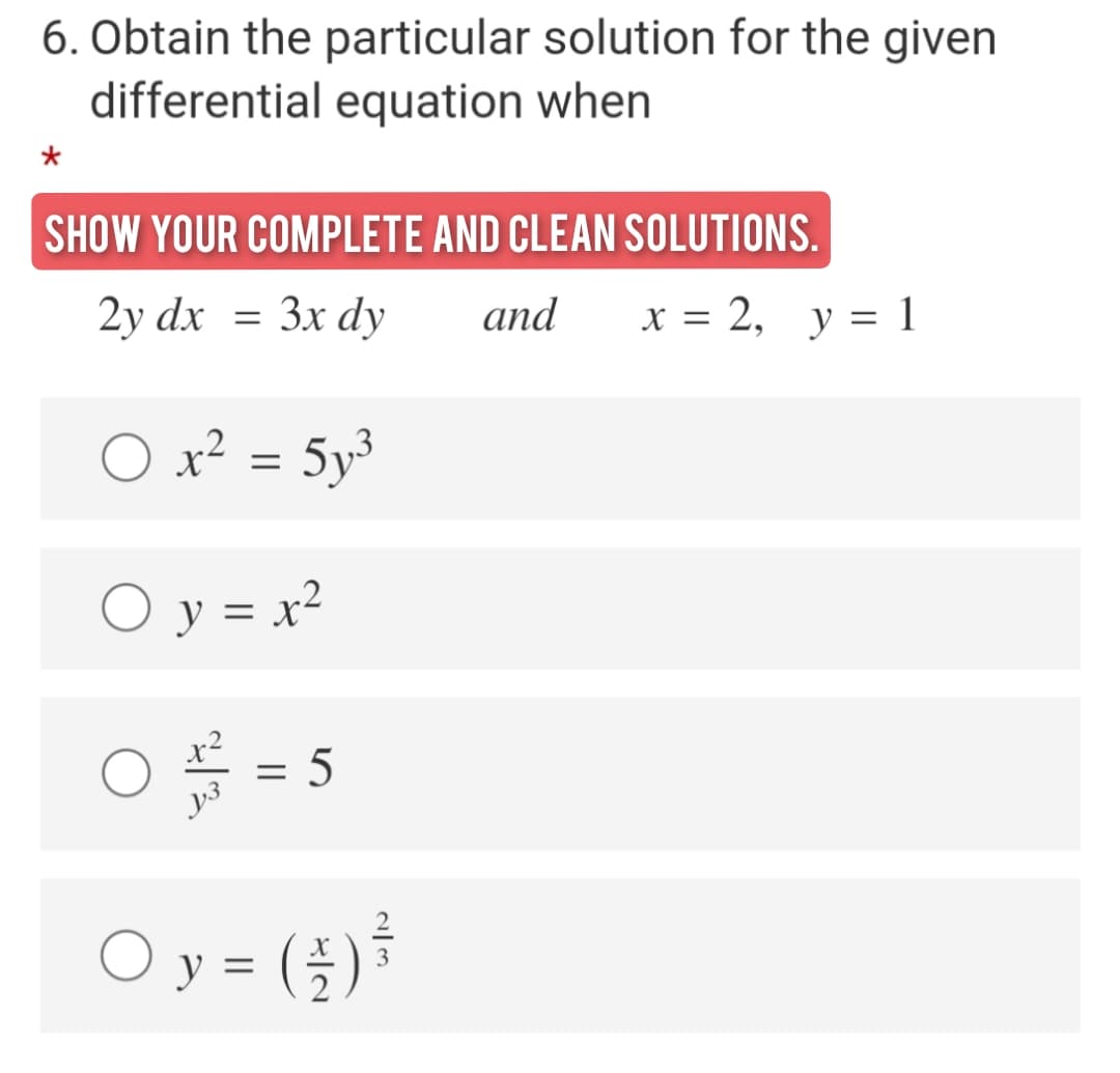 6. Obtain the particular solution for the given
differential equation when
SHOW YOUR COMPLETE AND CLEAN SOLUTIONS.
2y dx 3D Зx dyу
and
x = 2,
y = 1
O x² = 5y³
O y = x²
5 = 5
O y = (})*
%3D
