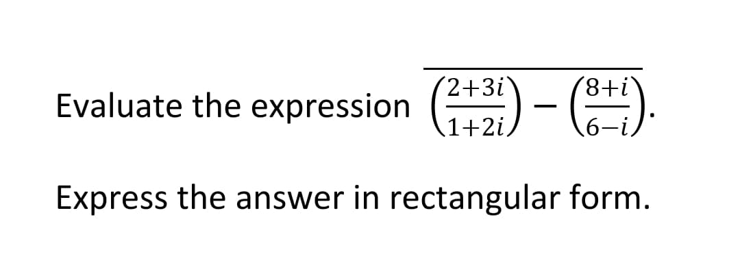 2+3i
+8,
Evaluate the expression
1+2i,
6-
Express the answer in rectangular form.
