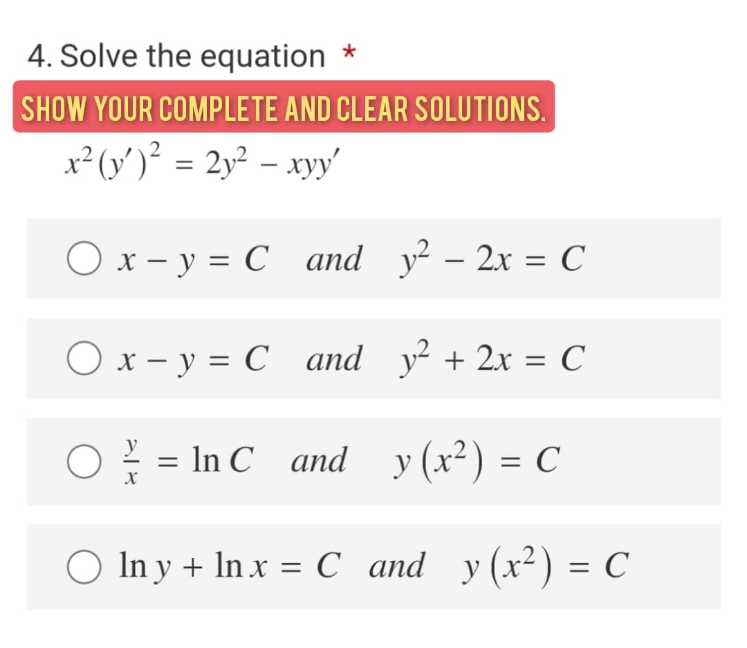 4. Solve the equation
SHOW YOUR COMPLETE AND CLEAR SOLUTIONS.
x² (y')² = 2y² – xyy'
O x – y = C and
y² – 2x = C
|
O x – y = C and y +2x = C
= In C and y (x²) = C
O In y + In x = C and y(x²) = C
