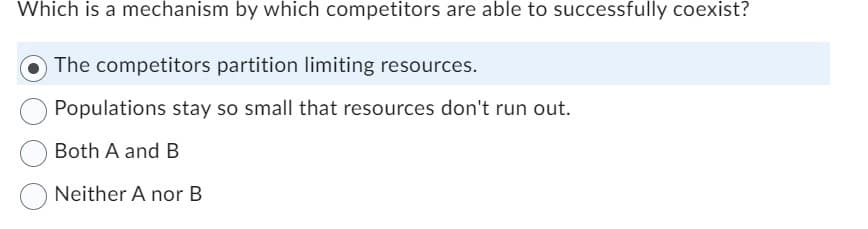 Which is a mechanism by which competitors are able to successfully coexist?
The competitors partition limiting resources.
Populations stay so small that resources don't run out.
Both A and B
Neither A nor B