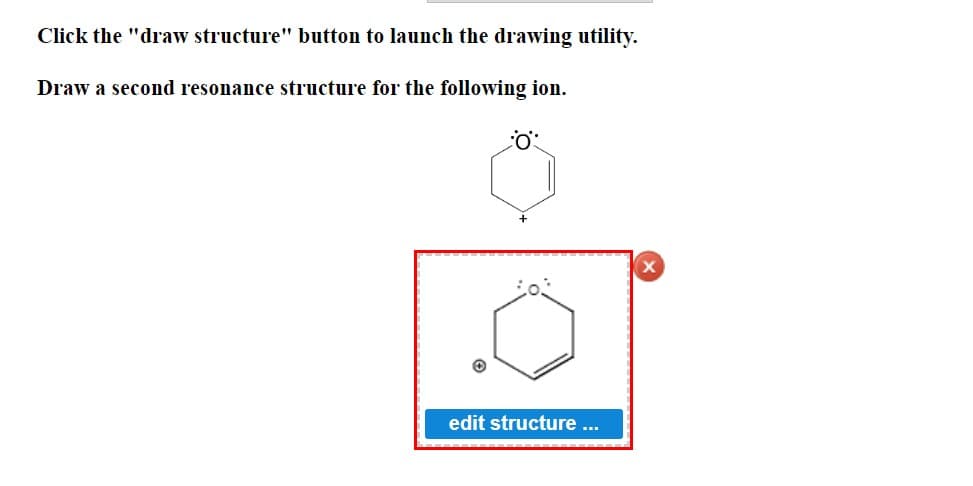 Click the "draw structure" button to launch the drawing utility.
Draw a second resonance structure for the following ion.
0:
edit structure ...