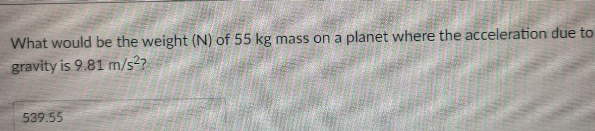 What would be the weight (N) of 55 kg mass on a planet where the acceleration due to
gravity is 9.81 m/s?
539.55
