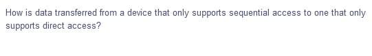 How is data transferred from a device that only supports sequential access to one that only
supports direct access?
