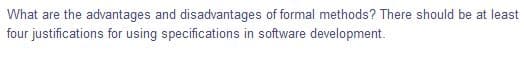 What are the advantages and disadvantages of formal methods? There should be at least
four justifications for using specifications in software development.
