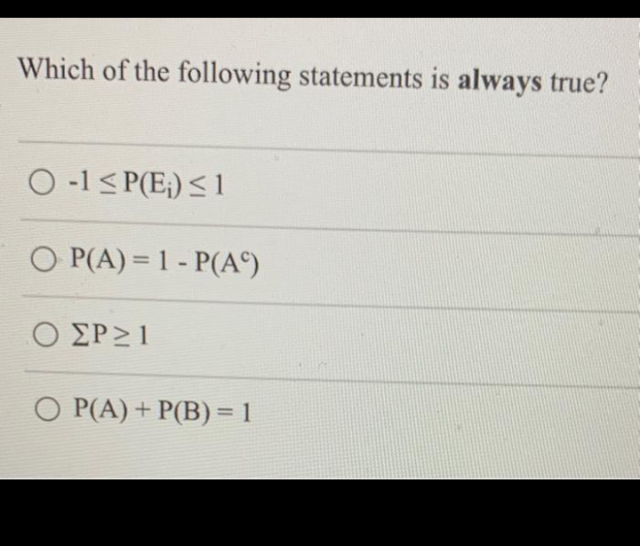 Which of the following statements is always true?
O-1 ≤P(E₁) ≤ 1
O P(A) = 1 - P(Aº)
Ο ΣP>1
O P(A) + P(B) = 1