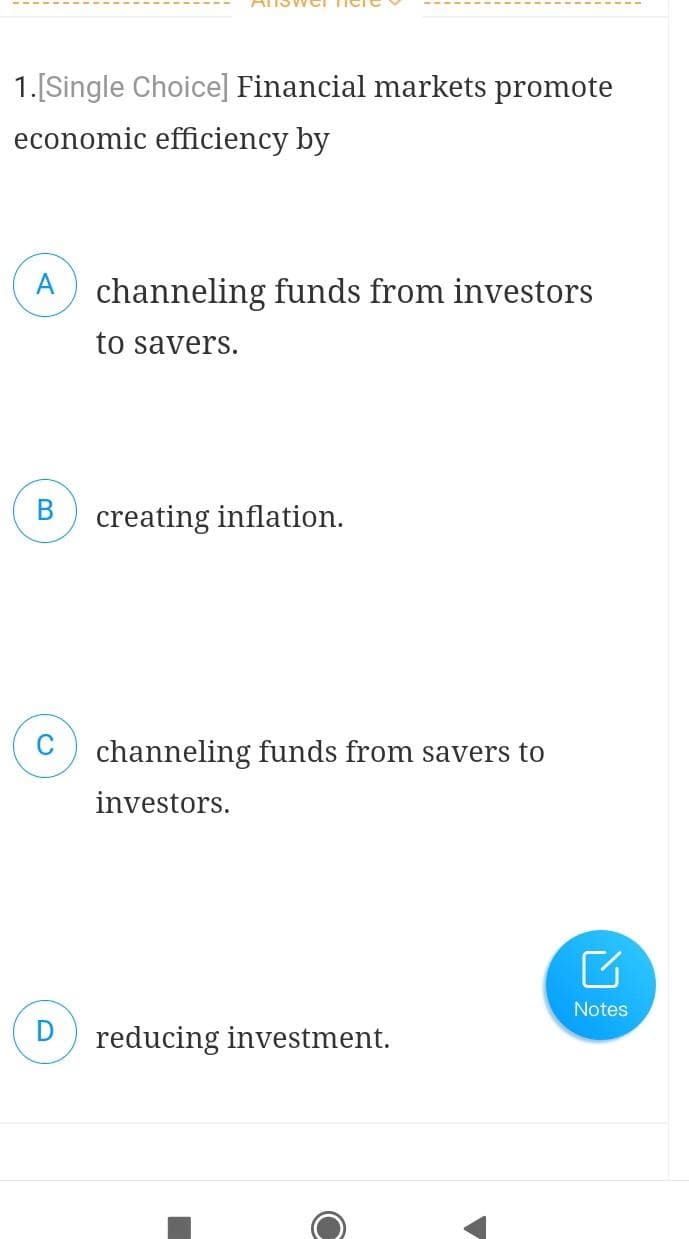 1.[Single Choice] Financial markets promote
economic efficiency by
A channeling funds from investors
to savers.
B
D
creating inflation.
channeling funds from savers to
investors.
reducing investment.
Notes