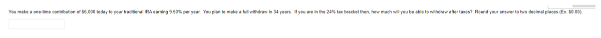 You make a one-time contribution of $6,000 today to your traditional IRA earning 9.50% per year. You plan to make a full withdraw in 34 years. If you are in the 24% tax bracket then, how much will you be able to withdraw after taxes? Round your answer to two decimal places (Ex. $0.00).