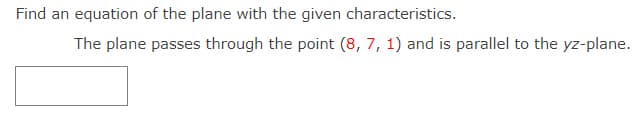 Find an equation of the plane with the given characteristics.
The plane passes through the point (8, 7, 1) and is parallel to the yz-plane.
