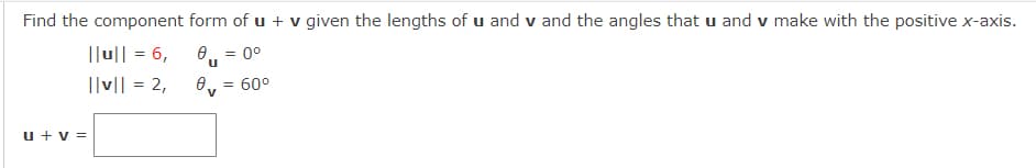 Find the component form of u + v given the lengths of u and v and the angles that u and v make with the positive x-axis.
||u|| = 6,
0., = 0°
||v|| = 2,
0, = 60°
u + v =
