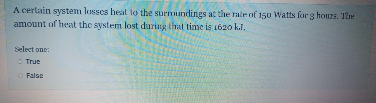 A certain system losses heat to the surroundings at the rate of 150 Watts for 3 hours. The
amount of heat the system lost during that time is 1620 kJ.
Select one:
O True
O False
