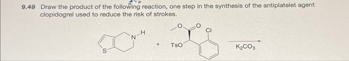 9.49 Draw the product of the following reaction, one step in the synthesis of the antiplatelet agent
clopidogrel used to reduce the risk of strokes.
COM
H
+ TSO
K₂CO3