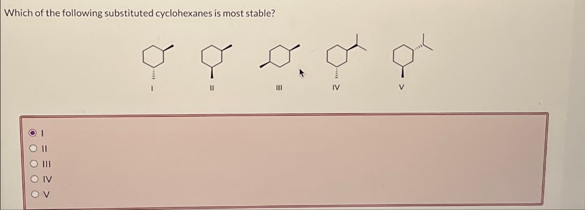 Which of the following substituted cyclohexanes is most stable?
OOOO
III
IV
V
11
III
IV