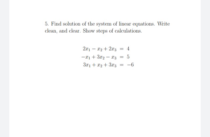 5. Find solution of the system of linear equations. Write
clean, and clear. Show steps of calculations.
2.x1 – x2 + 2x3 = 4
-
-x1 + 3x2
- x3
3x1 + x2 + 3x3
-
= -6
