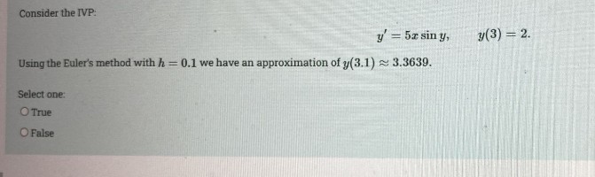 Consider the IVP:
y' = 5z sin y,
y(3) = 2.
Using the Euler's method with h = 0.1 we have an approximation of y(3.1) 3.3639.
Select one:
O True
O False
