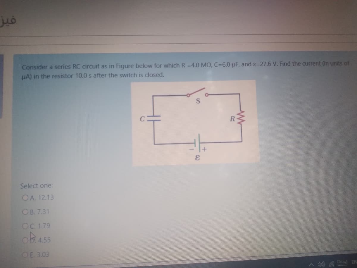 Consider a series RC circuit as in Figure below for which R =4.0 MO, C=6.0 µF, and ɛ=27.6 V. Find the current (in units of
UA) in the resistor 10.0 s after the switch is closed.
C
R
Select one:
OA. 12.13
ОВ.7.31
OC. 1.79
ob 455
OE 3.03
2 后国 B
