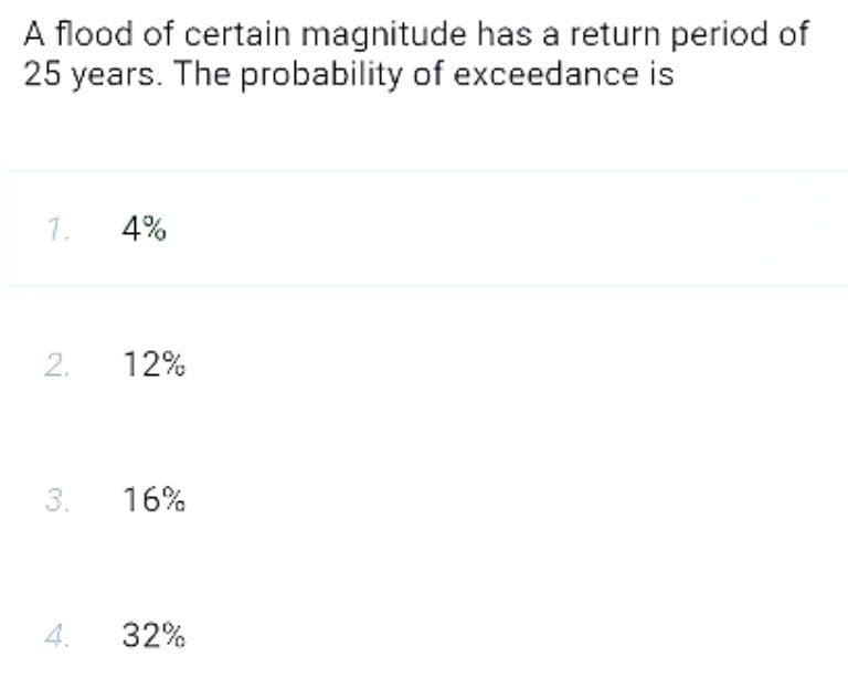 A flood of certain magnitude has a return period of
25 years. The probability of exceedance is
1.
4%
12%
3.
16%
4.
32%
2.
