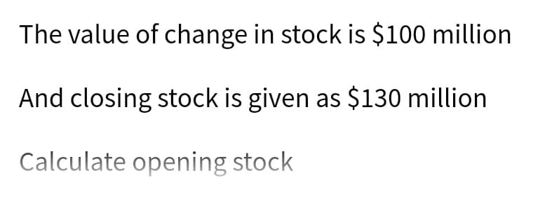 The value of change in stock is $100 million
And closing stock is given as $130 million
Calculate opening stock

