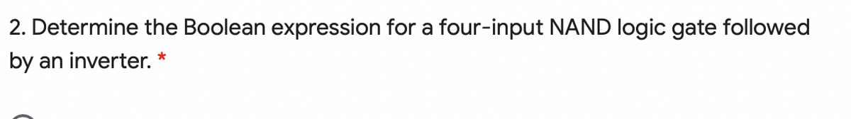 2. Determine the Boolean expression for a four-input NAND logic gate followed
by
an inverter.
