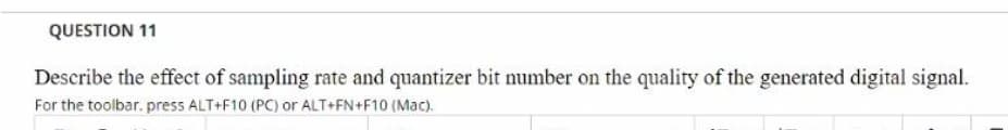 QUESTION 11
Describe the effect of sampling rate and quantizer bit number on the quality of the generated digital signal.
For the toolbar. press ALT+F10 (PC) or ALT+FN+F10 (Mac).
