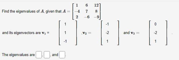 Find the eigenvalues of A, given that A =
and its eigenvectors are V₁ =
The eigenvalues are
and
1
-1
1
4
2
6
12]
7
8
-6 -9
V₂ =
-1
and V3 =
0
B