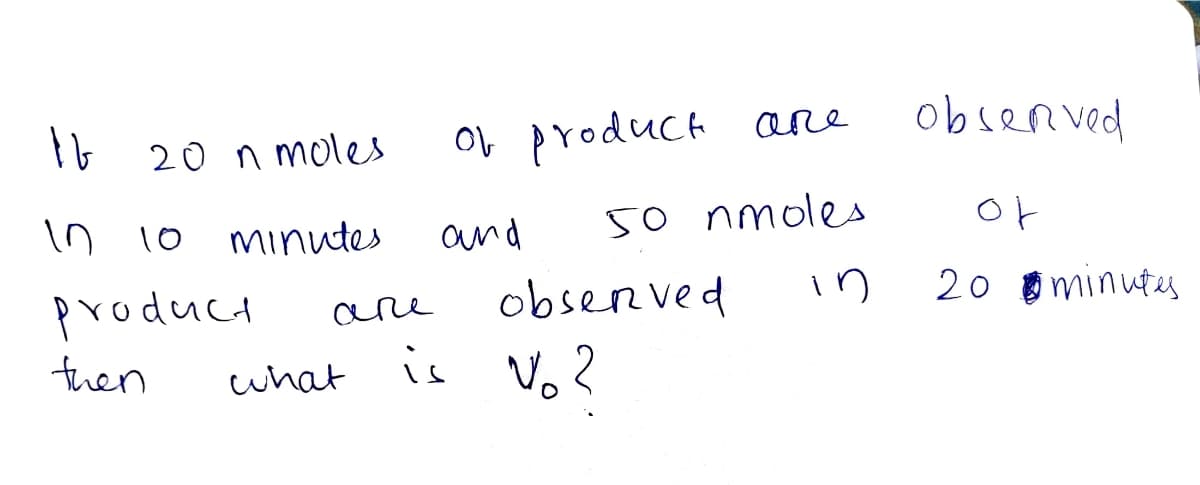 Ib 20 n moles
OL produch ane
observed
In 10 minutes
and
50 nmoles
20 minutes
obsenved
is Vo?
product
in
are
then
cwhat
