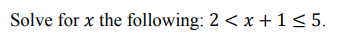 Solve for x the following: 2 < x +1<5.
