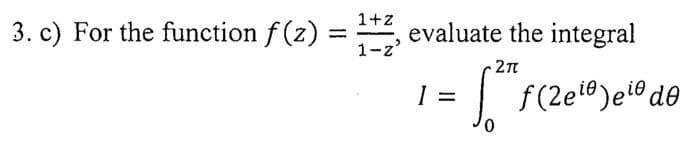 3. c) For the function f(z) =
=
1+z
1-z'
evaluate the integral
2π
1 =
0
f(2eie) eio de