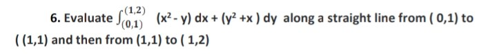 -(1,2)
6. Evaluate (01) (x²-y) dx + (y² +x) dy along a straight line from (0,1) to
((1,1) and then from (1,1) to (1,2)