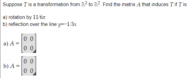 Suppose I is a transformation from R² to R2. Find the matrix A that induces I if I is:
a) rotation by 11/6T
b) reflection over the line y=-1/3x
a) A =
b) A =
00
00
00
0 0