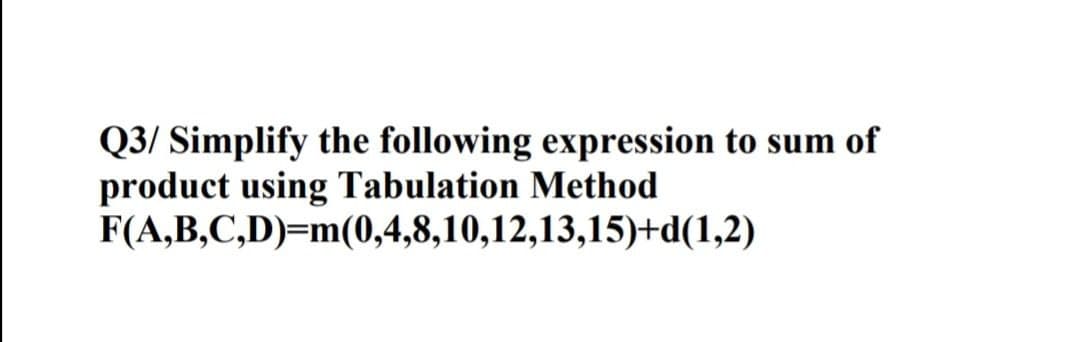 Q3/ Simplify the following expression to sum of
product using Tabulation Method
F(A,B,C,D)=m(0,4,8,10,12,13,15)+d(1,2)
