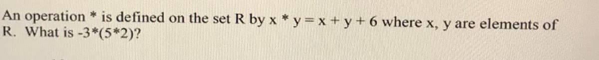 An operation * is defined on the set R by x * y= x +y + 6 where x, y are elements of
R. What is -3*(5*2)?
