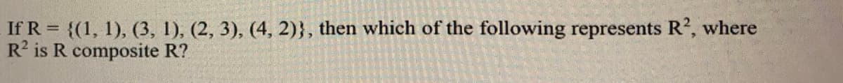 If R = {(1, 1), (3, 1), (2, 3), (4, 2)}, then which of the following represents R2, where
R is R composite R?
