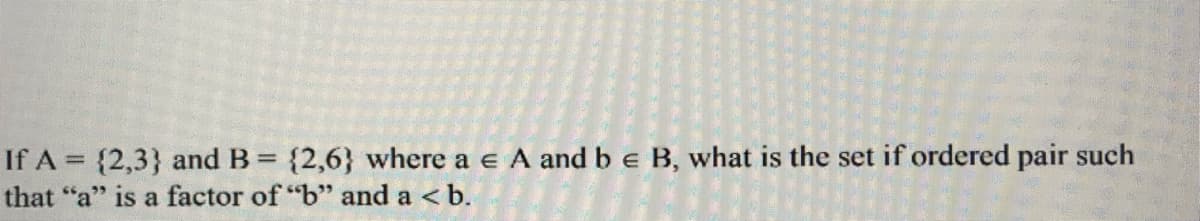 If A = {2,3} and B = {2,6} where a e A and b e B, what is the set if ordered pair such
that "a" is a factor of "b" and a <
%3D
< b.
