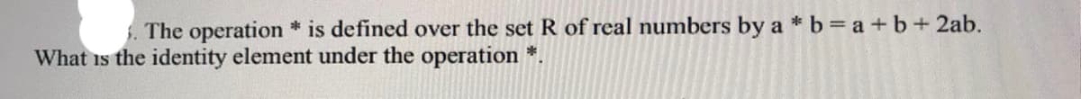 . The operation * is defined over the set R of real numbers by a * b a +b+2ab.
What is the identity element under the operation *.
