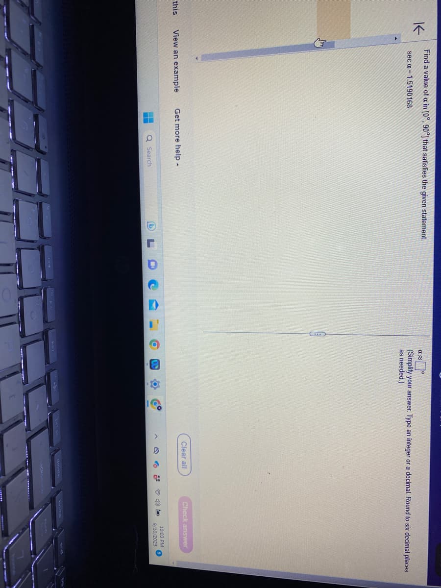 this
K
Find a value of a in [0°, 90°] that satisfies the given statement.
sec α= 1.5190168
View an example Get more help -
Q Search
Q
D
C
D
I'
O
α
(Simplify your answer. Type an integer or a decimal. Round to six decimal places
as needed.)
8.
10
Clear all
Check answer
5
10:03 PM
9/10/2023
