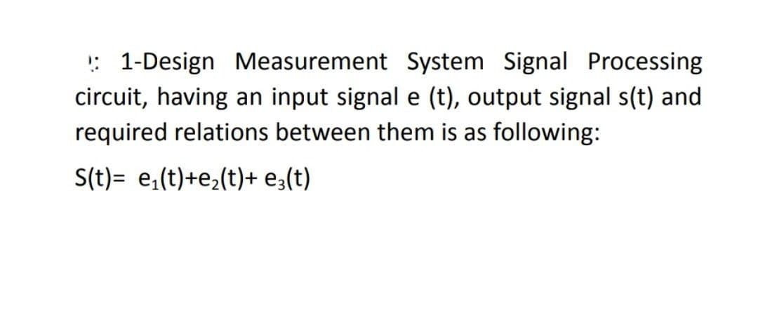 !: 1-Design Measurement System Signal Processing
circuit, having an input signal e (t), output signal s(t) and
required relations between them is as following:
S(t)= e,(t)+e2(t)+ e3(t)
