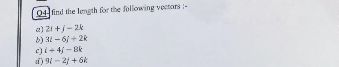 Q4 find the length for the following vectors :-
a) 2i + j - 2k
b) 3i - 6j + 2k
c) i +4j - 8k
d) 9i - 2j + 6k