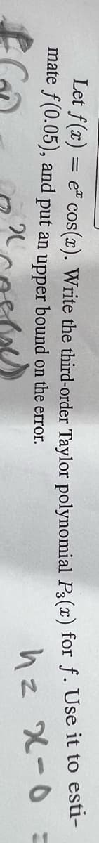 Let f(x)
mate f(0.05),
=
e* cos(x). Write the third-order Taylor polynomial P3(x) for ƒ. Use it to esti-
and put an upper bound on the error.
20
h = x-0 =